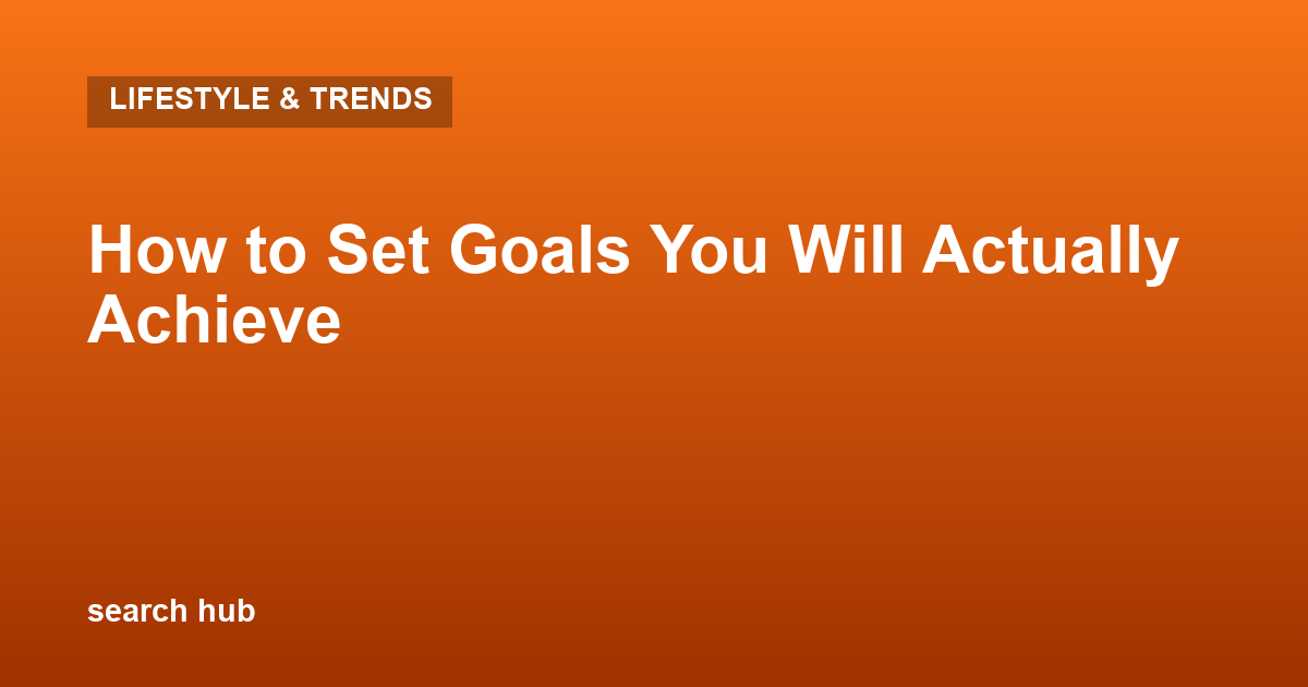 How to Set Goals You Will Actually Achieve