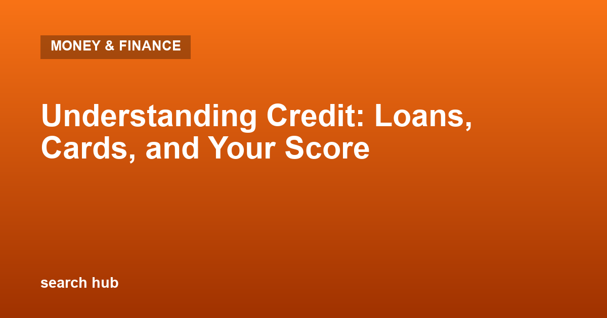 Understanding Credit: Loans, Cards, and Your Score